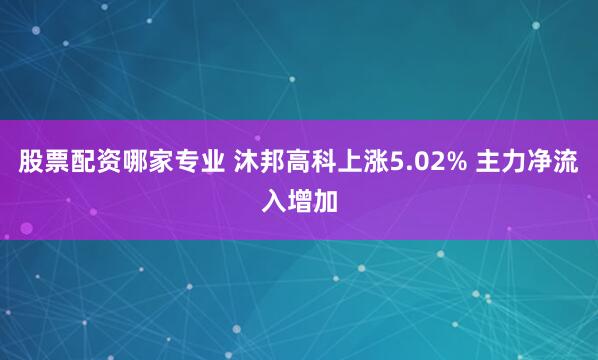 股票配资哪家专业 沐邦高科上涨5.02% 主力净流入增加