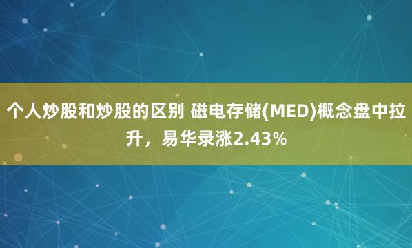 个人炒股和炒股的区别 磁电存储(MED)概念盘中拉升，易华录涨2.43%