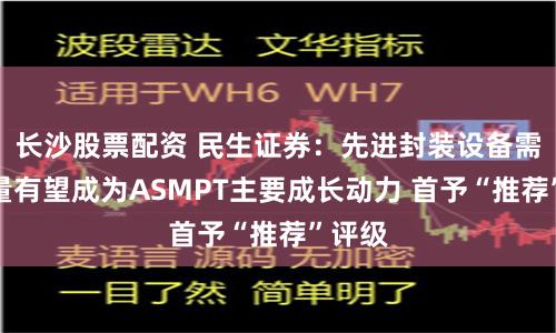 长沙股票配资 民生证券：先进封装设备需求增量有望成为ASMPT主要成长动力 首予“推荐”评级