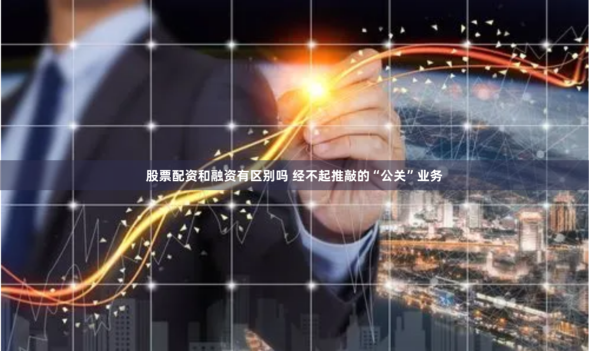 股票配资和融资有区别吗 经不起推敲的“公关”业务