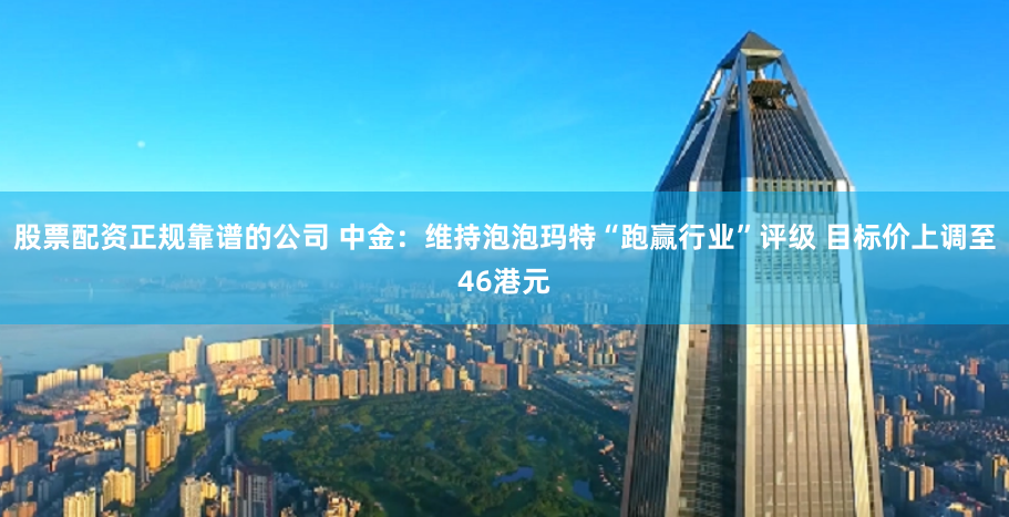 股票配资正规靠谱的公司 中金：维持泡泡玛特“跑赢行业”评级 目标价上调至46港元