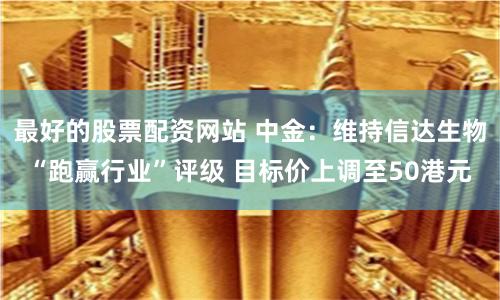 最好的股票配资网站 中金：维持信达生物“跑赢行业”评级 目标价上调至50港元