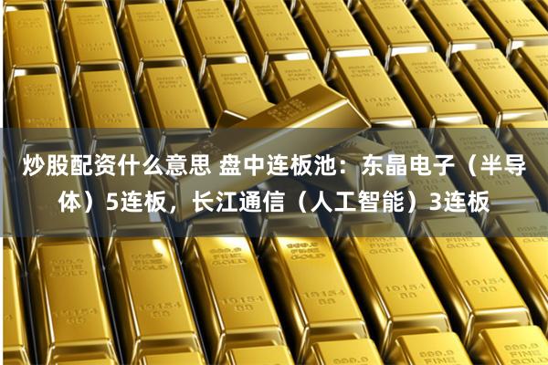炒股配资什么意思 盘中连板池：东晶电子（半导体）5连板，长江通信（人工智能）3连板