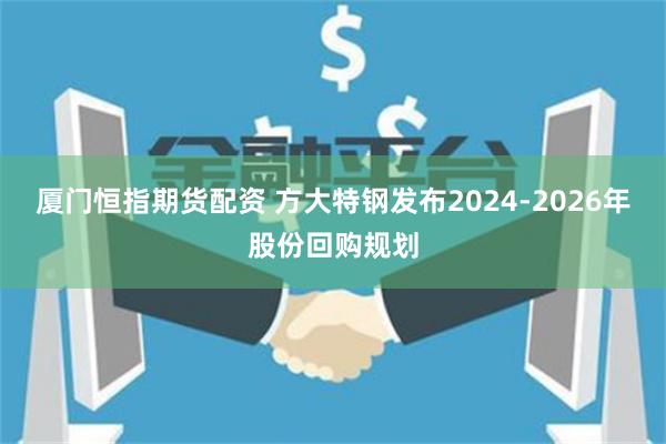 厦门恒指期货配资 方大特钢发布2024-2026年股份回购规划