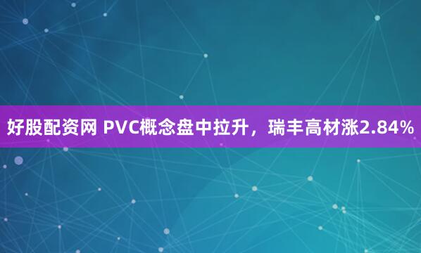 好股配资网 PVC概念盘中拉升，瑞丰高材涨2.84%