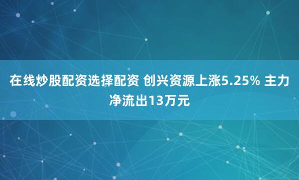 在线炒股配资选择配资 创兴资源上涨5.25% 主力净流出13万元