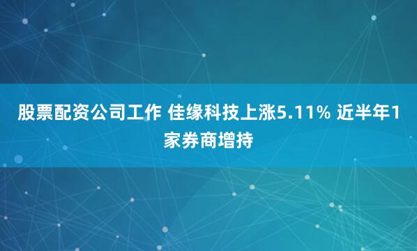 股票配资公司工作 佳缘科技上涨5.11% 近半年1家券商增持