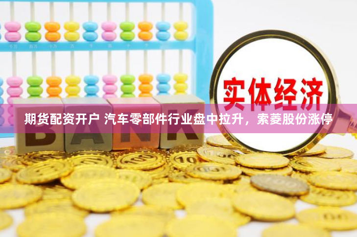 期货配资开户 汽车零部件行业盘中拉升，索菱股份涨停