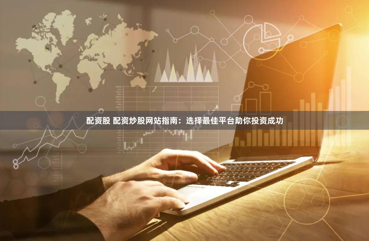 配资股 配资炒股网站指南：选择最佳平台助你投资成功