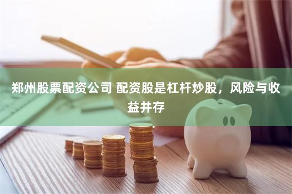 郑州股票配资公司 配资股是杠杆炒股，风险与收益并存