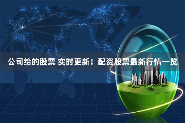 公司给的股票 实时更新！配资股票最新行情一览