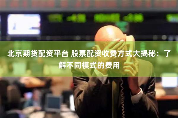 北京期货配资平台 股票配资收费方式大揭秘：了解不同模式的费用
