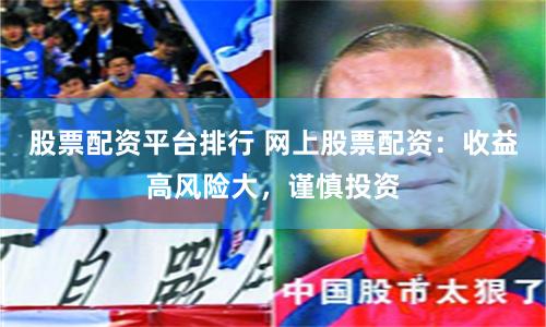股票配资平台排行 网上股票配资：收益高风险大，谨慎投资