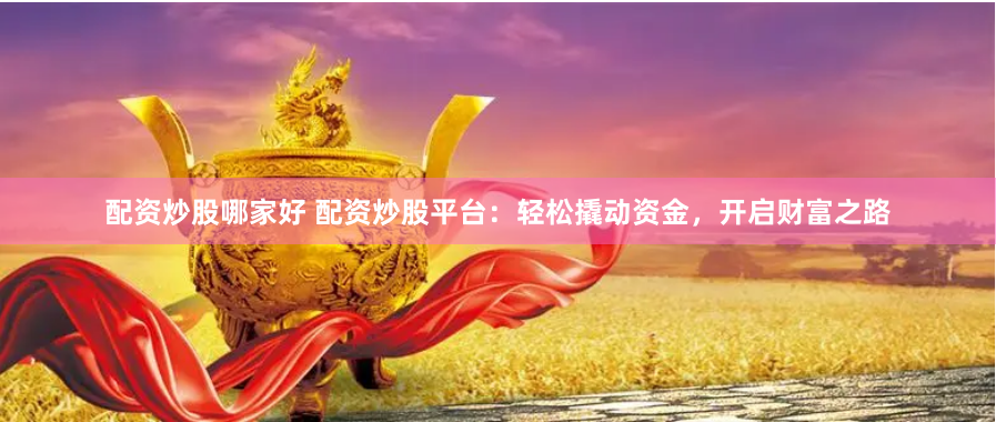 配资炒股哪家好 配资炒股平台：轻松撬动资金，开启财富之路