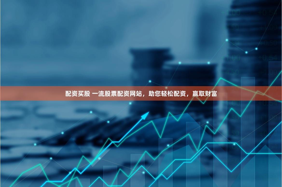 配资买股 一流股票配资网站，助您轻松配资，赢取财富