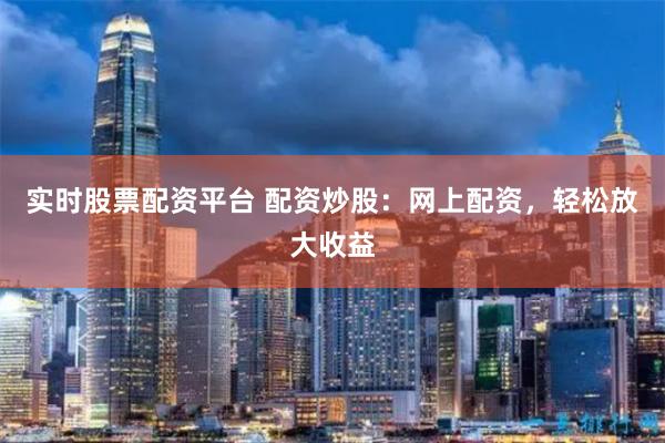 实时股票配资平台 配资炒股：网上配资，轻松放大收益