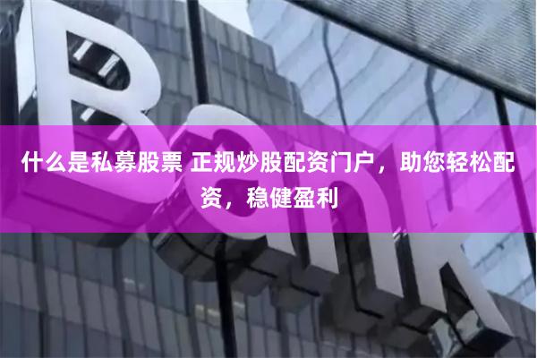 什么是私募股票 正规炒股配资门户，助您轻松配资，稳健盈利