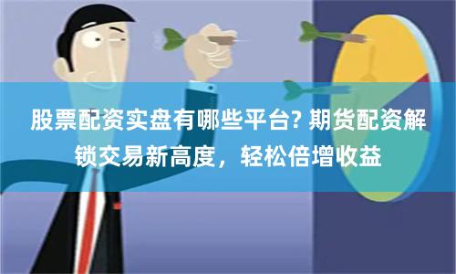 股票配资实盘有哪些平台? 期货配资解锁交易新高度，轻松倍增收益
