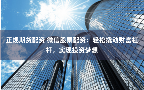 正规期货配资 微信股票配资：轻松撬动财富杠杆，实现投资梦想