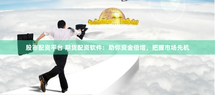 股市配资平台 期货配资软件：助你资金倍增，把握市场先机