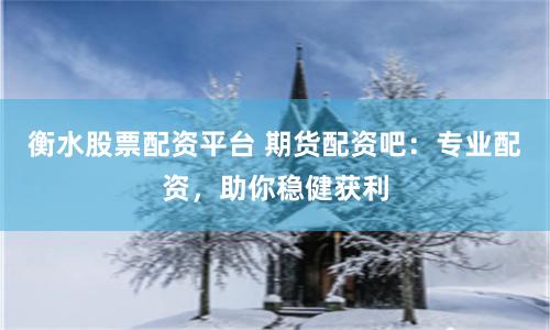 衡水股票配资平台 期货配资吧：专业配资，助你稳健获利