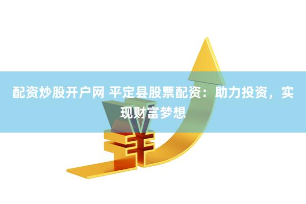 配资炒股开户网 平定县股票配资：助力投资，实现财富梦想