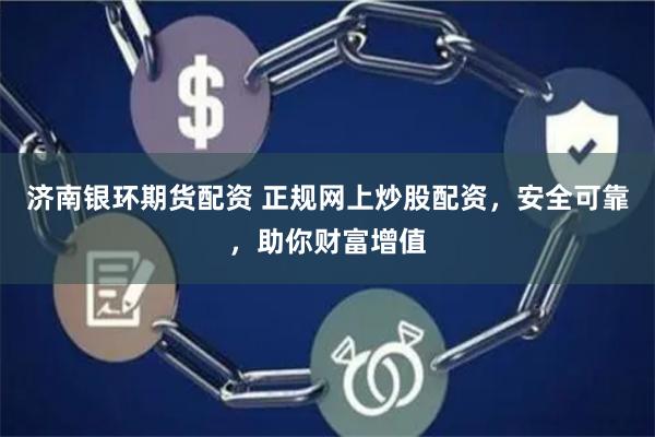 济南银环期货配资 正规网上炒股配资，安全可靠，助你财富增值