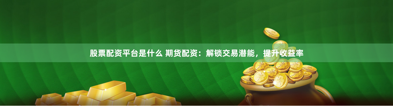 股票配资平台是什么 期货配资：解锁交易潜能，提升收益率