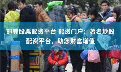 邯郸股票配资平台 配资门户：著名炒股配资平台，助您财富增值