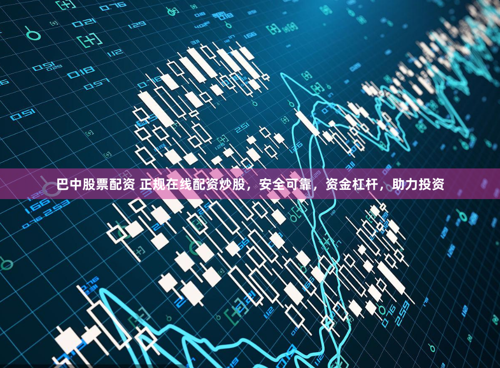 巴中股票配资 正规在线配资炒股，安全可靠，资金杠杆，助力投资