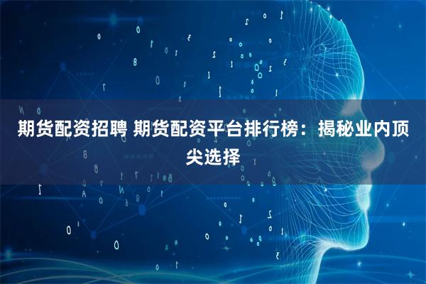 期货配资招聘 期货配资平台排行榜：揭秘业内顶尖选择