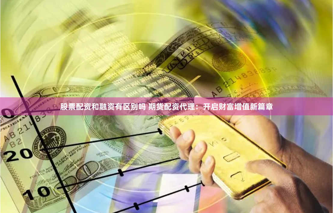 股票配资和融资有区别吗 期货配资代理：开启财富增值新篇章