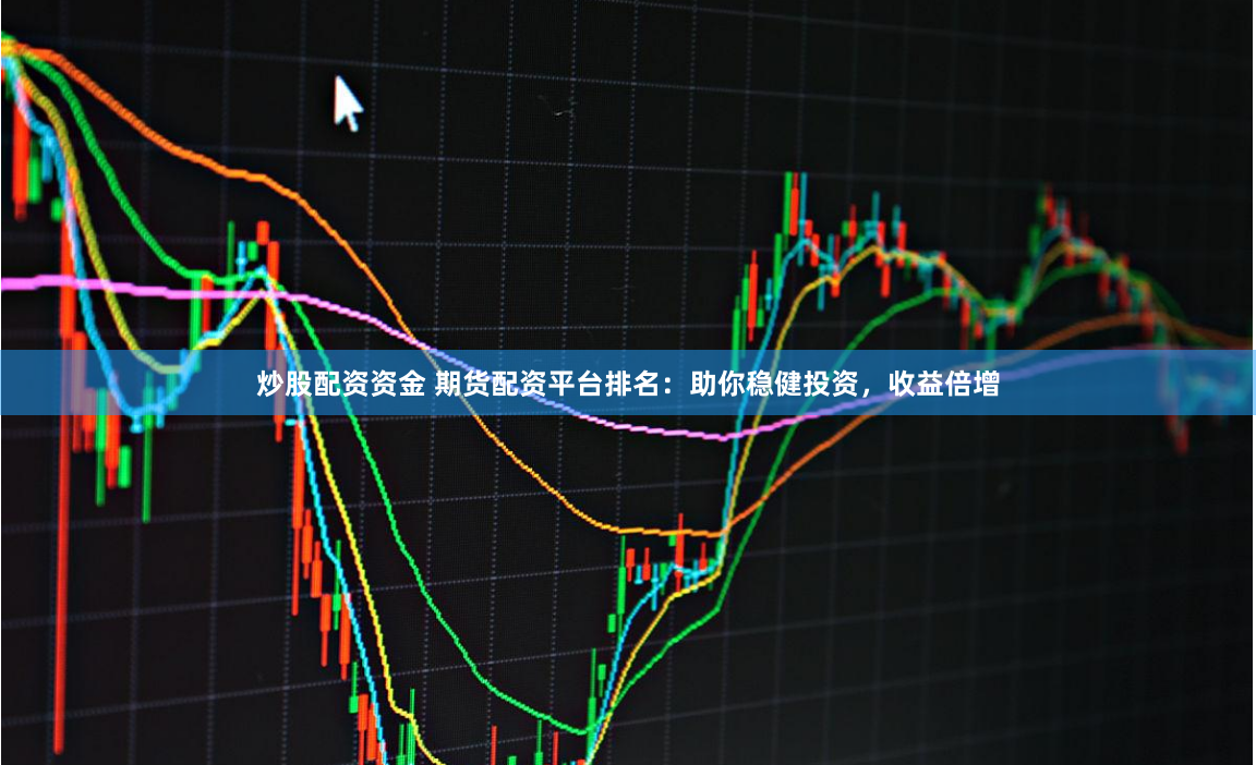 炒股配资资金 期货配资平台排名：助你稳健投资，收益倍增