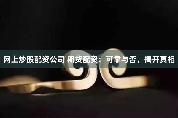 网上炒股配资公司 期货配资：可靠与否，揭开真相