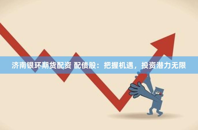 济南银环期货配资 配债股：把握机遇，投资潜力无限
