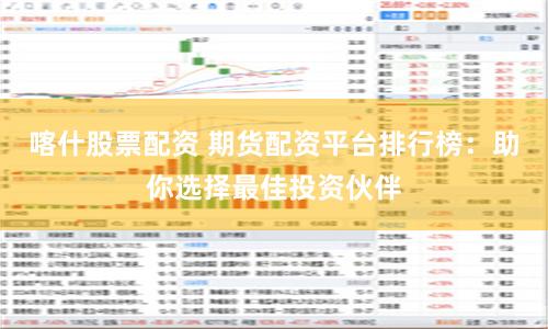 喀什股票配资 期货配资平台排行榜：助你选择最佳投资伙伴