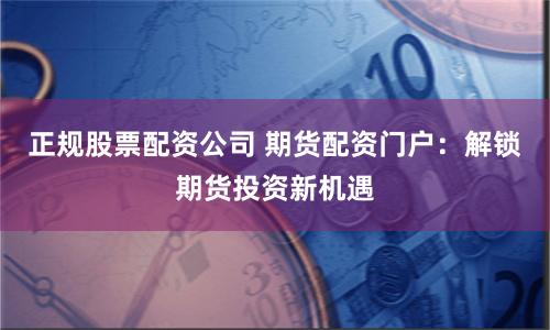 正规股票配资公司 期货配资门户：解锁期货投资新机遇