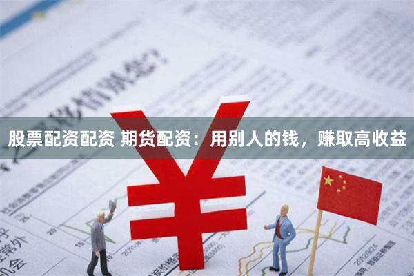 股票配资配资 期货配资：用别人的钱，赚取高收益