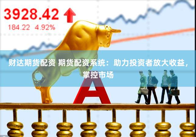 财达期货配资 期货配资系统：助力投资者放大收益，掌控市场