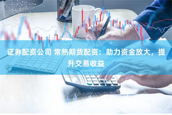 证券配资公司 常熟期货配资：助力资金放大，提升交易收益