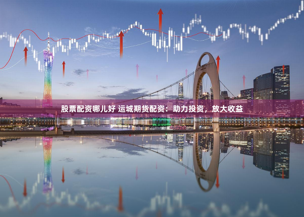 股票配资哪儿好 运城期货配资：助力投资，放大收益