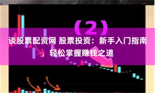 谈股票配资网 股票投资：新手入门指南，轻松掌握赚钱之道