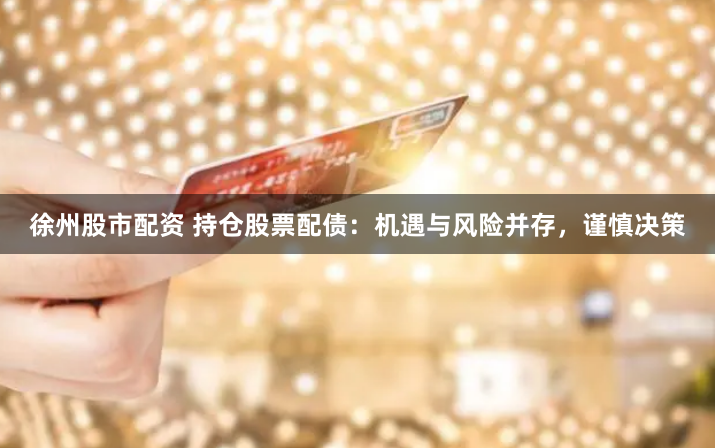 徐州股市配资 持仓股票配债：机遇与风险并存，谨慎决策