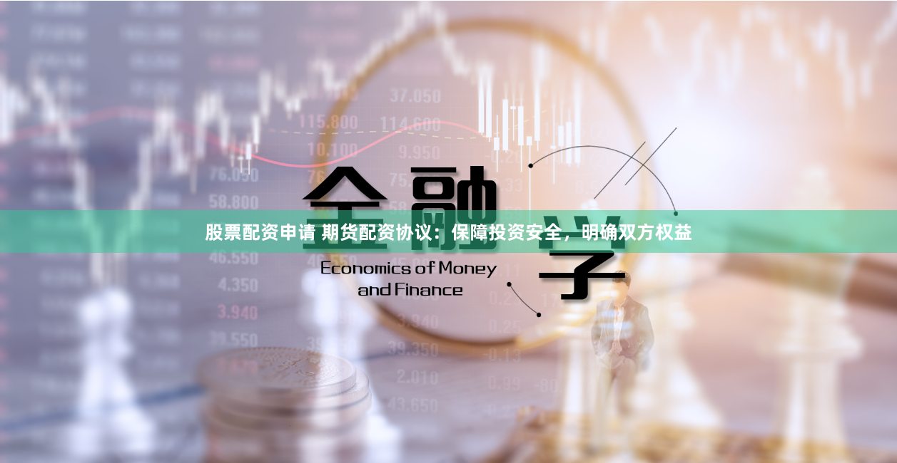 股票配资申请 期货配资协议：保障投资安全，明确双方权益