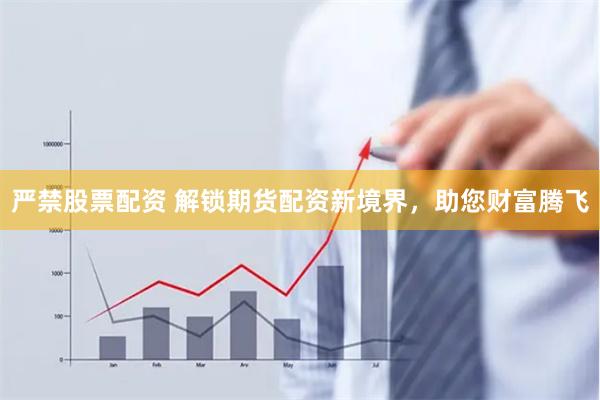 严禁股票配资 解锁期货配资新境界，助您财富腾飞