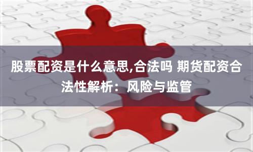 股票配资是什么意思,合法吗 期货配资合法性解析：风险与监管