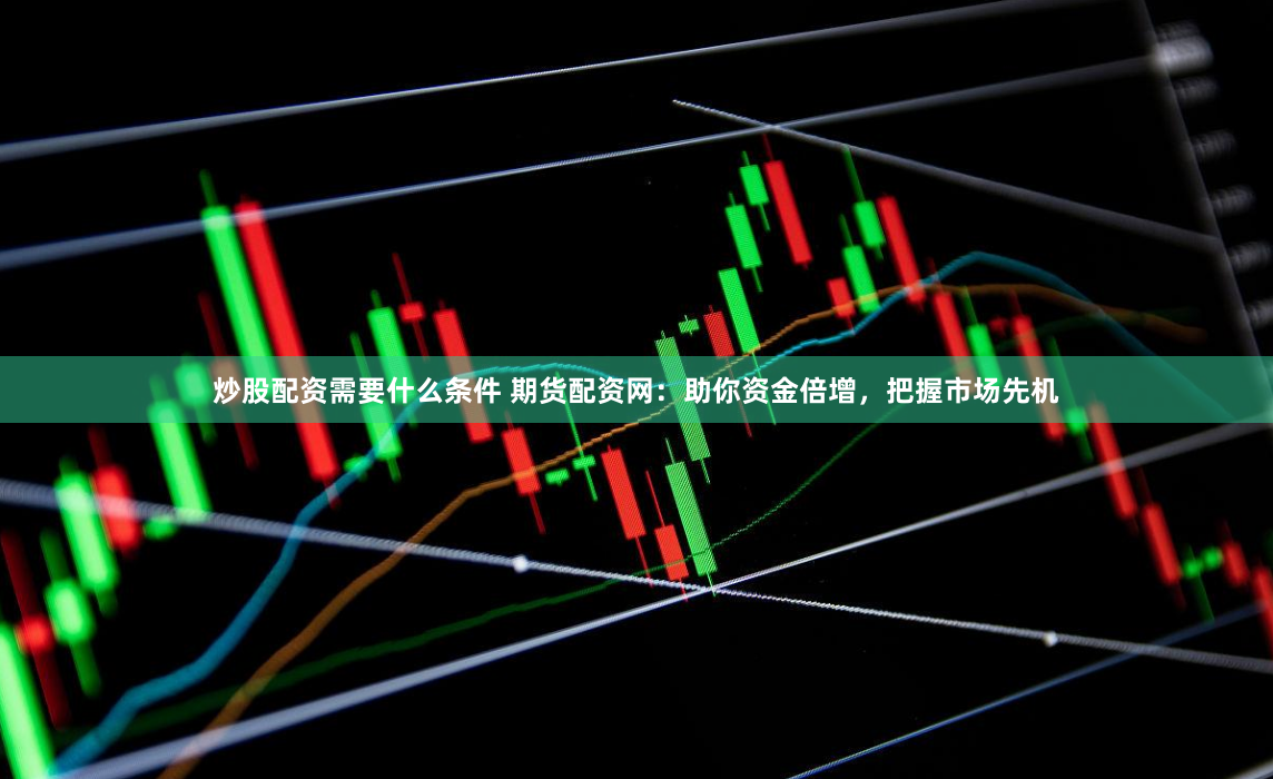 炒股配资需要什么条件 期货配资网：助你资金倍增，把握市场先机