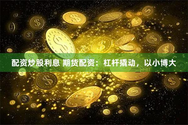 配资炒股利息 期货配资：杠杆撬动，以小博大