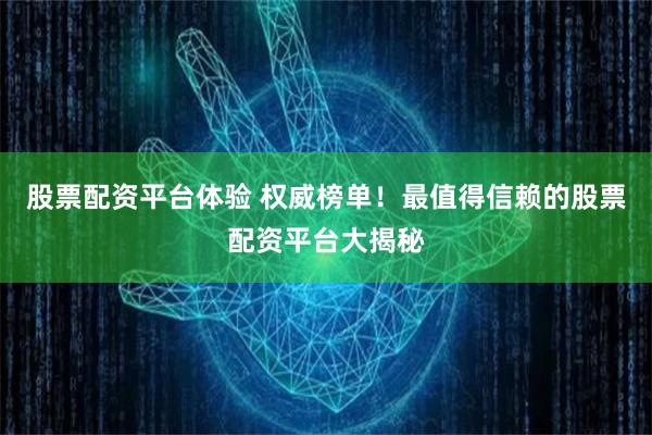 股票配资平台体验 权威榜单！最值得信赖的股票配资平台大揭秘