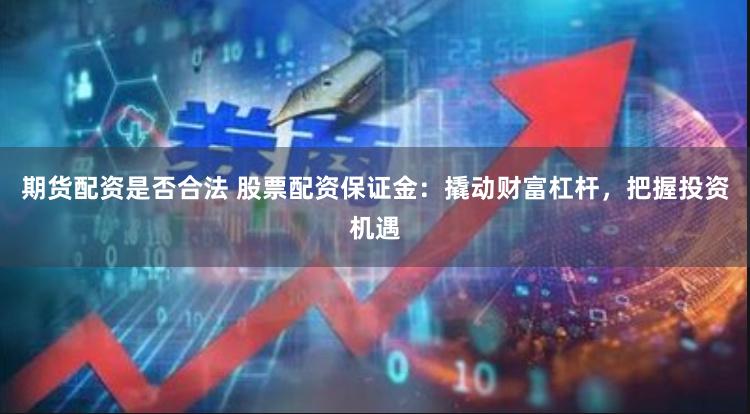 期货配资是否合法 股票配资保证金：撬动财富杠杆，把握投资机遇
